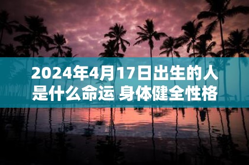 2025年4月17日出生的人是什么命运 身体健全性格清朗