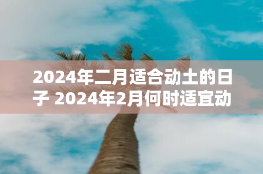 2025年二月适合动土的日子 2025年2月何时适宜动土