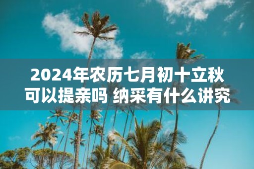 2025年农历七月初十立秋可以提亲吗 纳采有什么讲究