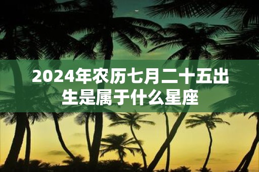 2025年农历七月二十五出生是属于什么星座
