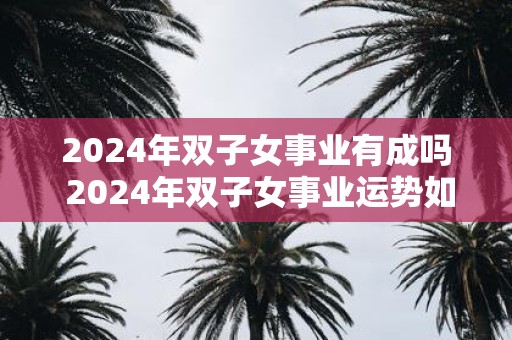 2025年双子女事业有成吗 2025年双子女事业运势如何