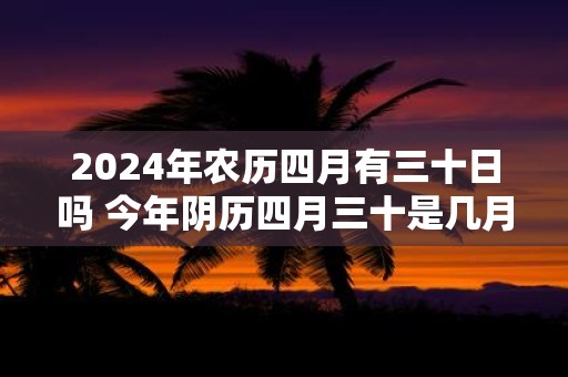 2025年农历四月有三十日吗 今年阴历四月三十是几月几号