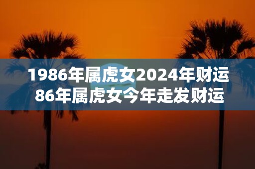 1986年属虎女2025年财运 86年属虎女今年走发财运吗