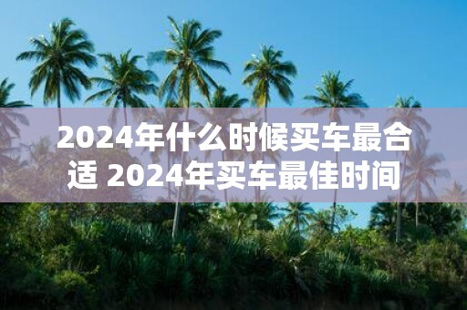2025年什么时候买车最合适 2025年买车最佳时间