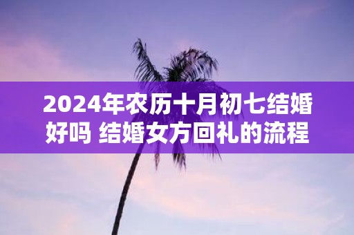 2025年农历十月初七结婚好吗 结婚女方回礼的流程