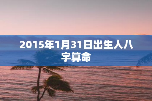 2015年1月31日出生人八字算命