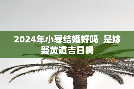 2025年小寒结婚好吗 是嫁娶黄道吉日吗