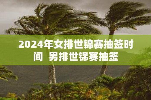 2025年女排世锦赛抽签时间 男排世锦赛抽签
