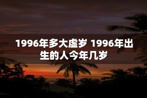 1996年多大虚岁 1996年出生的人今年几岁