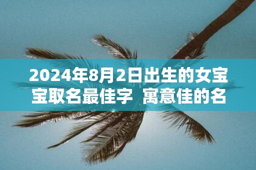 2025年8月2日出生的女宝宝取名最佳字 寓意佳的名字大全