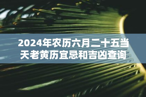 2025年农历六月二十五当天老黄历宜忌和吉凶查询