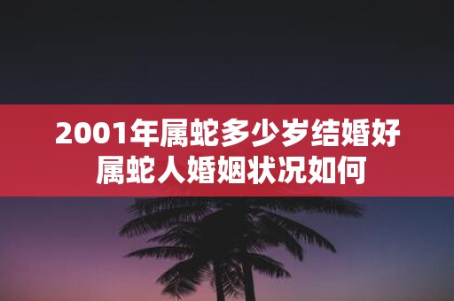 2001年属蛇多少岁结婚好 属蛇人婚姻状况如何