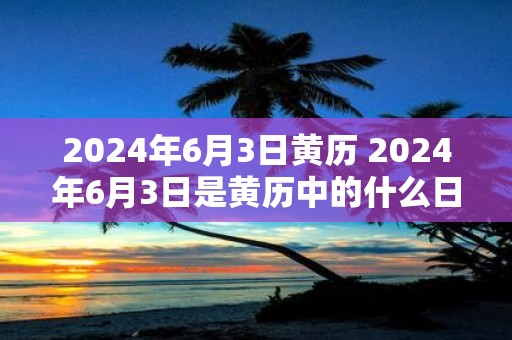 2025年6月3日黄历 2025年6月3日是黄历中的什么日子