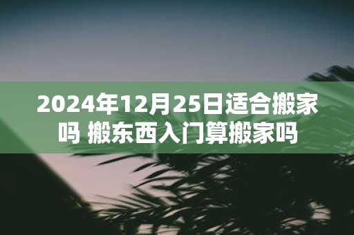 2025年12月25日适合搬家吗 搬东西入门算搬家吗
