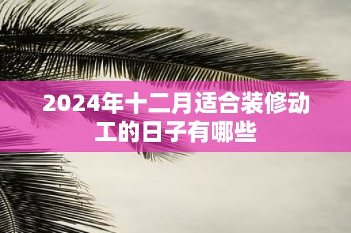 2025年十二月适合装修动工的日子有哪些