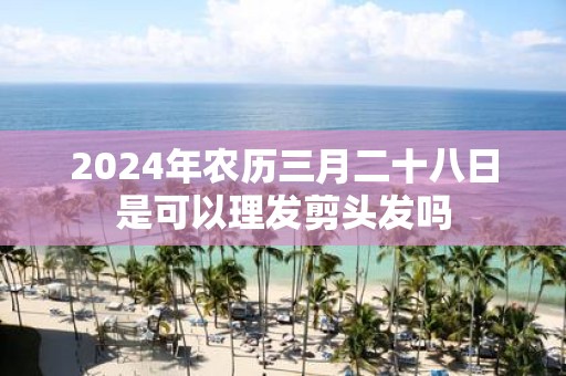 2025年农历三月二十八日是可以理发剪头发吗
