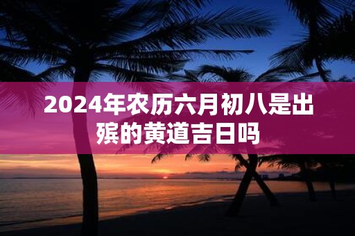 2025年农历六月初八是出殡的黄道吉日吗
