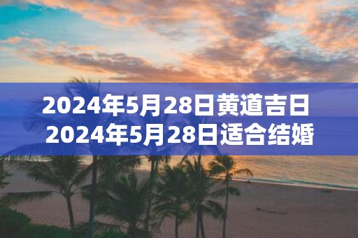 2025年5月28日黄道吉日 2025年5月28日适合结婚吗