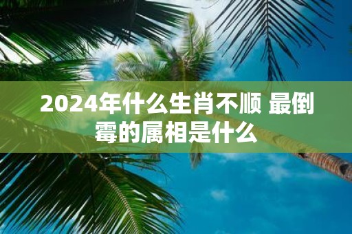 2025年什么生肖不顺 最倒霉的属相是什么