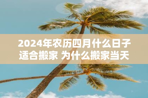 2025年农历四月什么日子适合搬家 为什么搬家当天不能午睡
