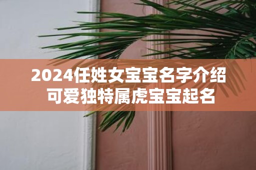 2025任姓女宝宝名字介绍 可爱独特属虎宝宝起名
