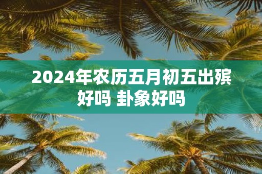 2025年农历五月初五出殡好吗 卦象好吗