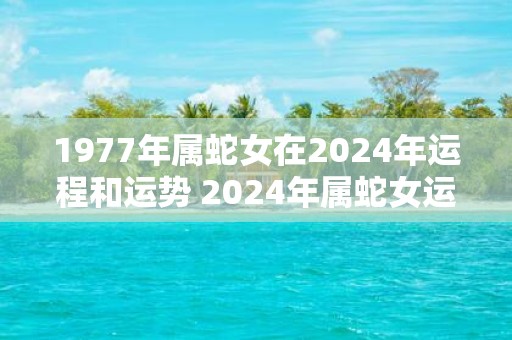 1977年属蛇女在2025年运程和运势 2025年属蛇女运程和运势如何