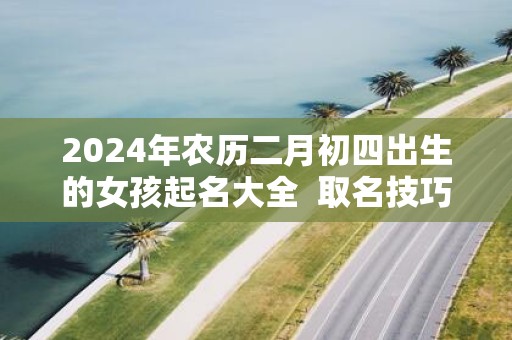 2025年农历二月初四出生的女孩起名大全 取名技巧推荐