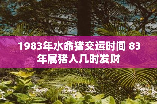 1983年水命猪交运时间 83年属猪人几时发财