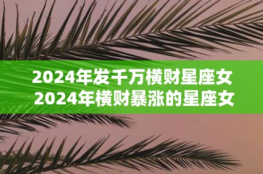 2025年发千万横财星座女 2025年横财暴涨的星座女