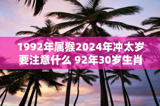 1992年属猴2025年冲太岁要注意什么 92年30岁生肖猴逢虎年运势如何