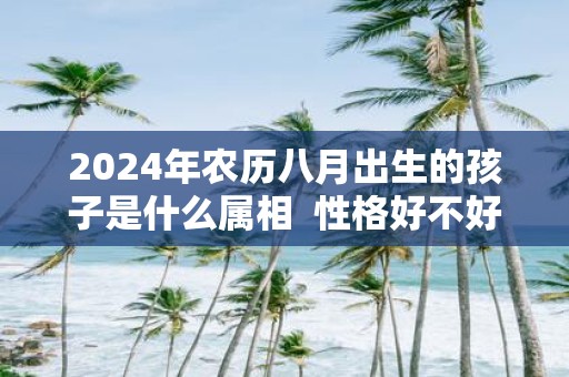 2025年农历八月出生的孩子是什么属相 性格好不好