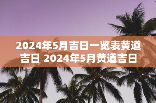 2025年5月吉日一览表黄道吉日 2025年5月黄道吉日一览表