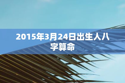 2015年3月24日出生人八字算命