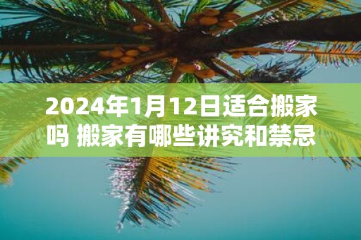 2025年1月12日适合搬家吗 搬家有哪些讲究和禁忌