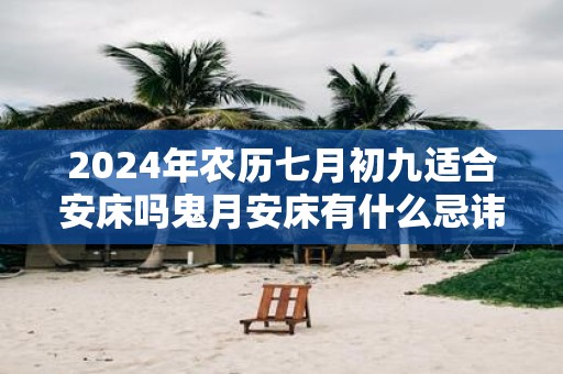 2025年农历七月初九适合安床吗鬼月安床有什么忌讳
