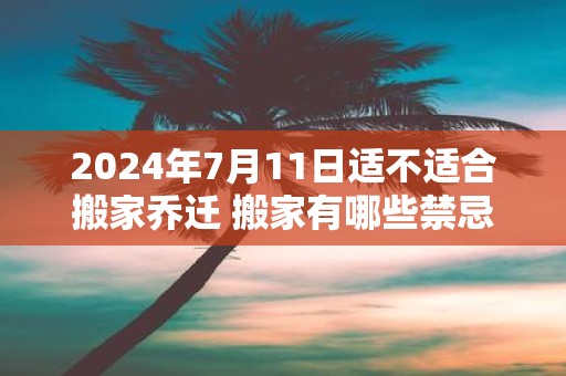 2025年7月11日适不适合搬家乔迁 搬家有哪些禁忌