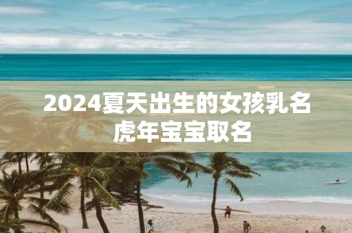 2025夏天出生的女孩乳名 虎年宝宝取名