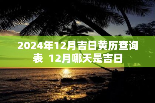 2025年12月吉日黄历查询表 12月哪天是吉日