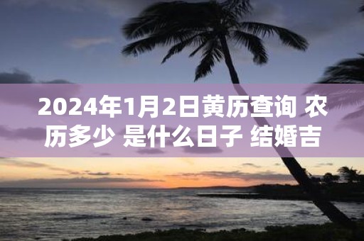 2025年1月2日黄历查询 农历多少 是什么日子 结婚吉时