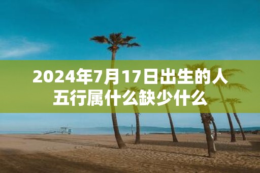 2025年7月17日出生的人五行属什么缺少什么
