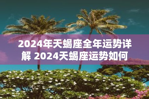 2025年天蝎座全年运势详解 2025天蝎座运势如何
