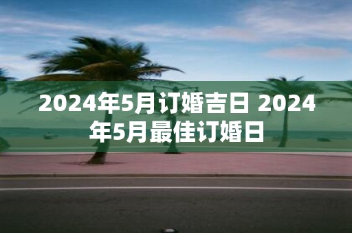 2025年5月订婚吉日 2025年5月最佳订婚日