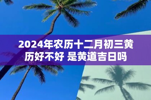 2025年农历十二月初三黄历好不好 是黄道吉日吗