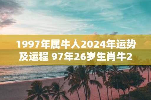1997年属牛人2025年运势及运程 97年26岁生肖牛2025年每月运势