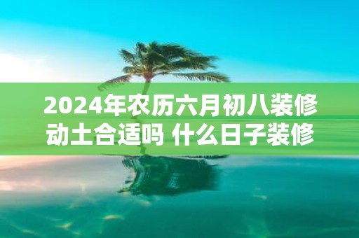 2025年农历六月初八装修动土合适吗 什么日子装修吉利