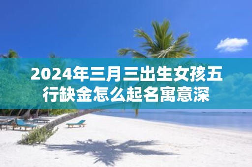 2025年三月三出生女孩五行缺金怎么起名寓意深