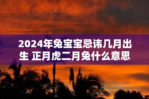 2025年兔宝宝忌讳几月出生 正月虎二月兔什么意思