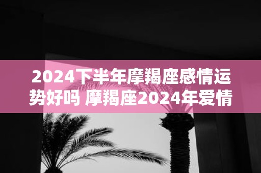 2025下半年摩羯座感情运势好吗 摩羯座2025年爱情婚姻运势详解