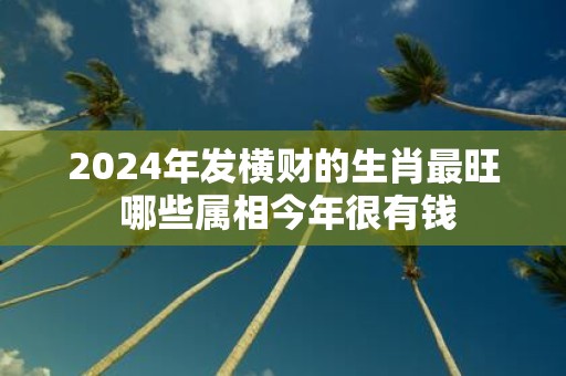 2025年发横财的生肖最旺 哪些属相今年很有钱
